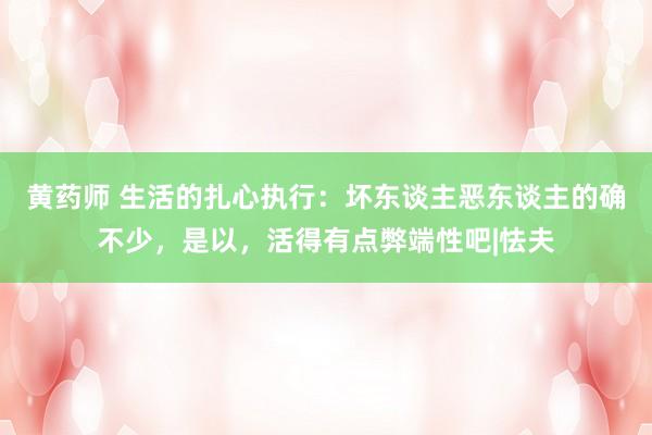 黄药师 生活的扎心执行：坏东谈主恶东谈主的确不少，是以，活得有点弊端性吧|怯夫