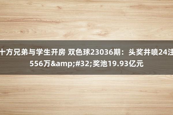 十方兄弟与学生开房 双色球23036期：头奖井喷24注556万&#32;奖池19.93亿元