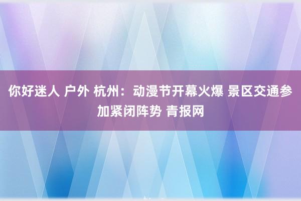 你好迷人 户外 杭州：动漫节开幕火爆 景区交通参加紧闭阵势 青报网