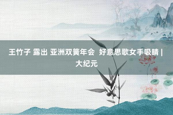 王竹子 露出 亚洲双簧年会  好意思歌女手吸睛 | 大纪元