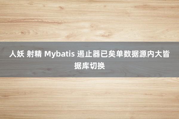 人妖 射精 Mybatis 遏止器已矣单数据源内大皆据库切换