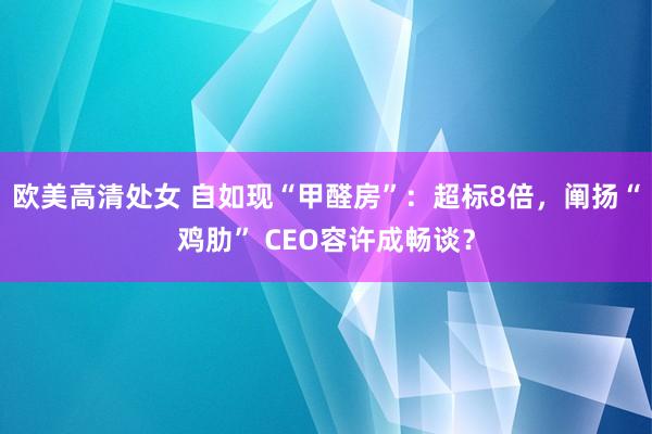 欧美高清处女 自如现“甲醛房”：超标8倍，阐扬“鸡肋” CEO容许成畅谈？